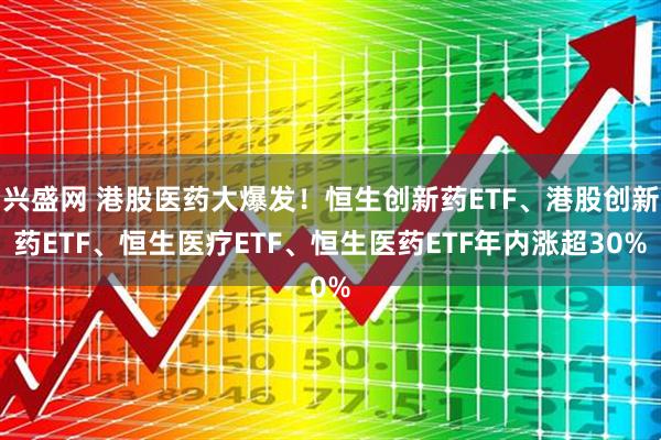 兴盛网 港股医药大爆发！恒生创新药ETF、港股创新药ETF、恒生医疗ETF、恒生医药ETF年内涨超30%