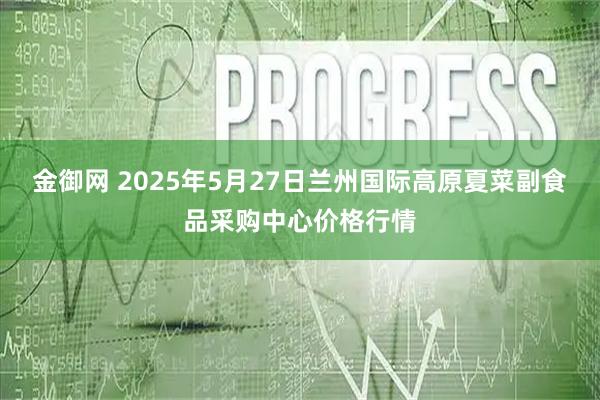 金御网 2025年5月27日兰州国际高原夏菜副食品采购中心价格行情