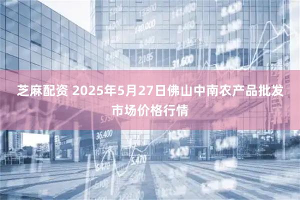芝麻配资 2025年5月27日佛山中南农产品批发市场价格行情