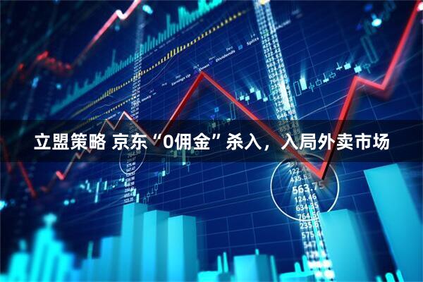 立盟策略 京东“0佣金”杀入，入局外卖市场
