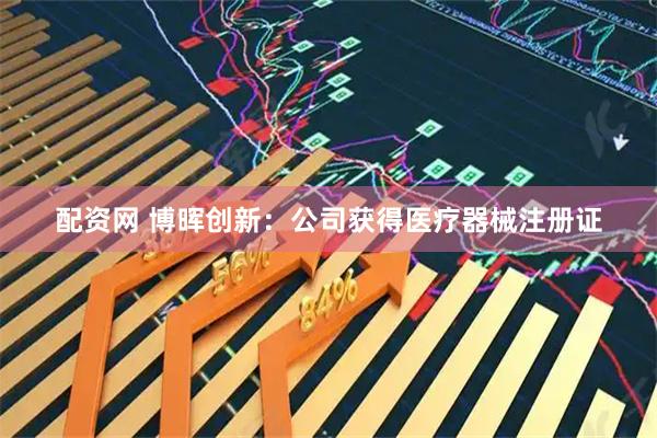配资网 博晖创新：公司获得医疗器械注册证