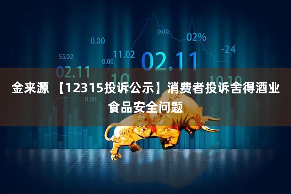 金来源 【12315投诉公示】消费者投诉舍得酒业食品安全问题