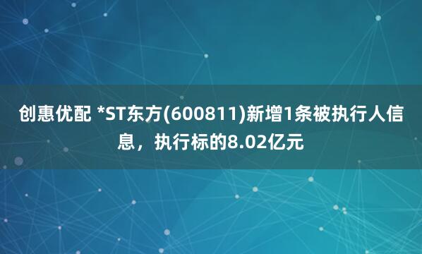 创惠优配 *ST东方(600811)新增1条被执行人信息,执行标的8.02亿元