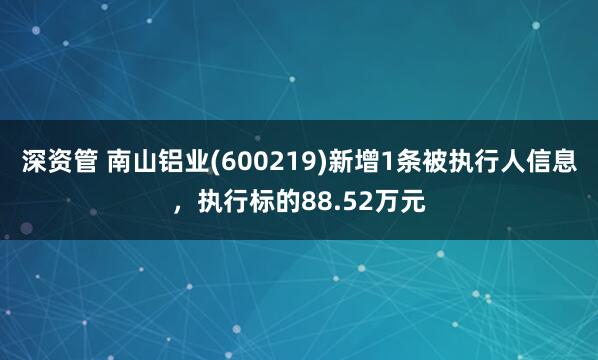 深资管 南山铝业(600219)新增1条被执行人信息，执行标的88.52万元