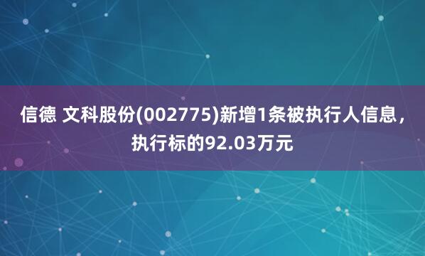 信德 文科股份(002775)新增1条被执行人信息，执行标的92.03万元