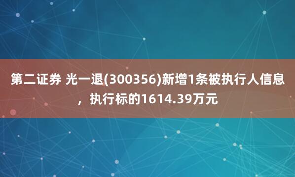 第二证券 光一退(300356)新增1条被执行人信息，执行标的1614.39万元