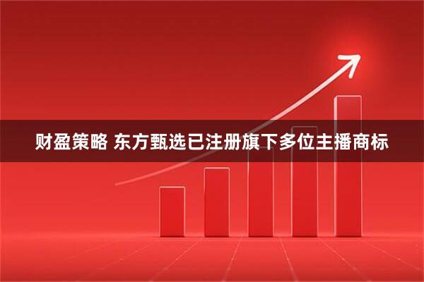 财盈策略 东方甄选已注册旗下多位主播商标