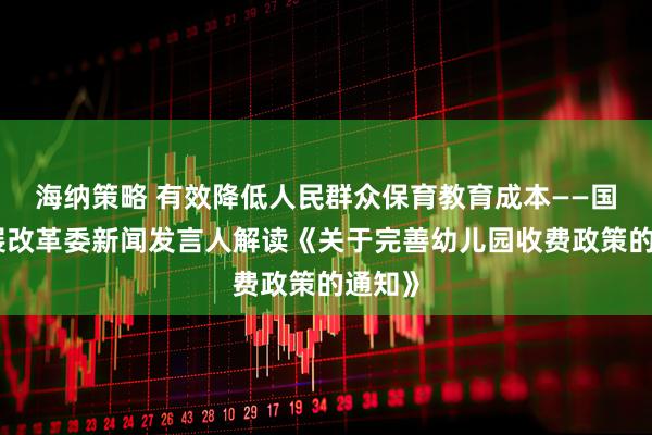 海纳策略 有效降低人民群众保育教育成本——国家发展改革委新闻发言人解读《关于完善幼儿园收费政策的通知》
