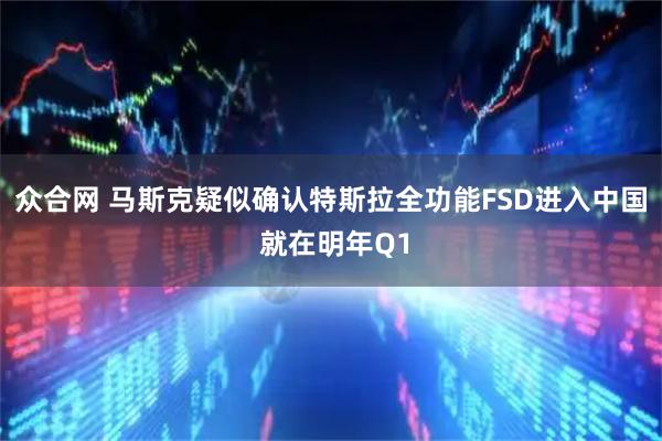 众合网 马斯克疑似确认特斯拉全功能FSD进入中国 就在明年Q1
