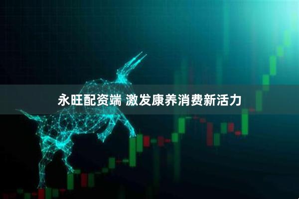 永旺配资端 激发康养消费新活力