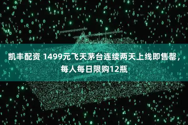 凯丰配资 1499元飞天茅台连续两天上线即售罄，每人每日限购12瓶