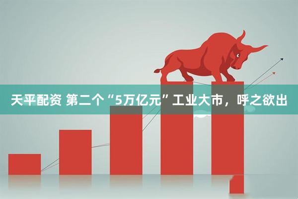 天平配资 第二个“5万亿元”工业大市，呼之欲出