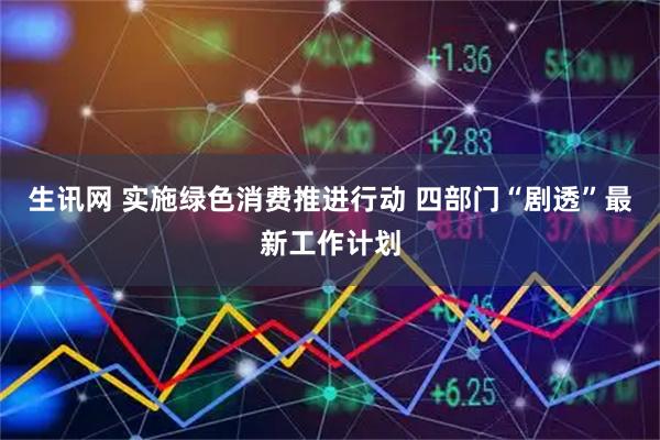 生讯网 实施绿色消费推进行动 四部门“剧透”最新工作计划