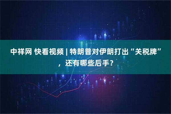 中祥网 快看视频 | 特朗普对伊朗打出“关税牌”，还有哪些后手？