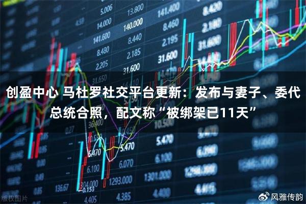 创盈中心 马杜罗社交平台更新:发布与妻子、委代总统合照,配文称“被绑架已11天”