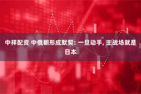 中祥配资 中俄朝形成默契: 一旦动手, 主战场就是日本