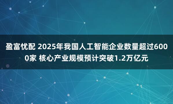 盈富忧配 2025年我国人工智能企业数量超过6000家 核心产业规模预计突破1.2万亿元