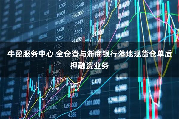 牛盈服务中心 全仓登与浙商银行落地现货仓单质押融资业务