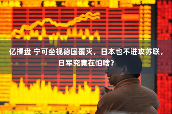 亿操盘 宁可坐视德国覆灭，日本也不进攻苏联，日军究竟在怕啥？