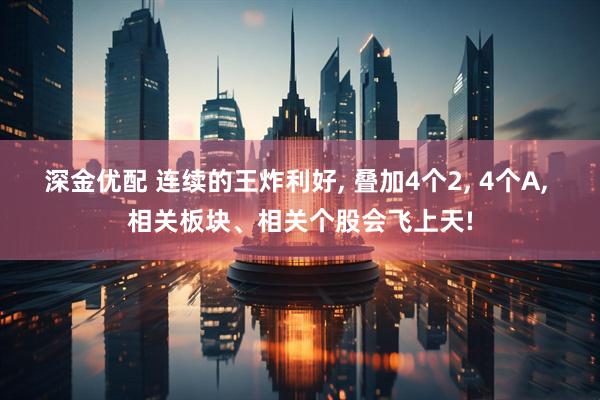深金优配 连续的王炸利好, 叠加4个2, 4个A, 相关板块、相关个股会飞上天!
