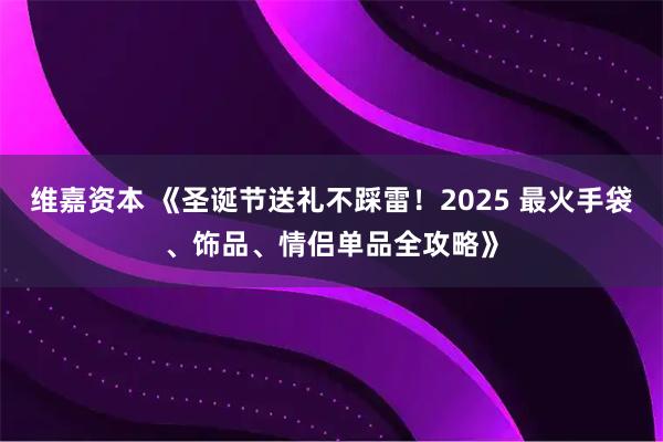 维嘉资本 《圣诞节送礼不踩雷！2025 最火手袋、饰品、情侣单品全攻略》