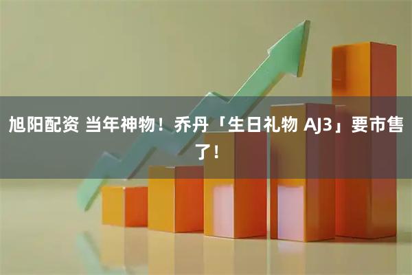 旭阳配资 当年神物！乔丹「生日礼物 AJ3」要市售了！