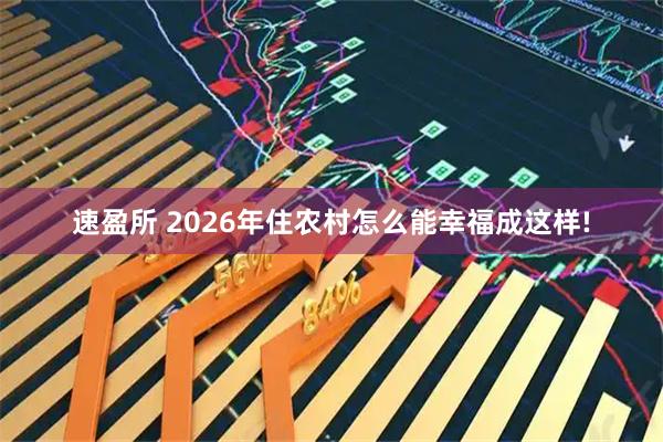 速盈所 2026年住农村怎么能幸福成这样!