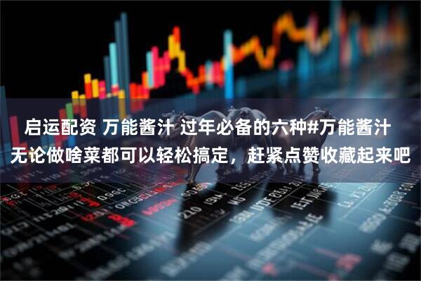 启运配资 万能酱汁 过年必备的六种#万能酱汁 无论做啥菜都可以轻松搞定，赶紧点赞收藏起来吧