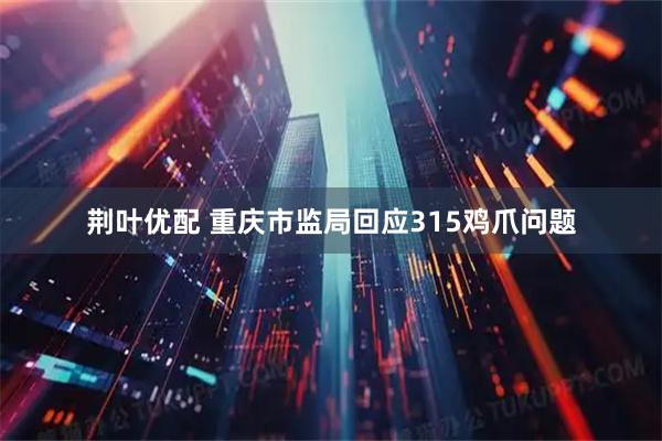 荆叶优配 重庆市监局回应315鸡爪问题