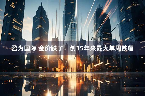 盈为国际 金价跌了！创15年来最大单周跌幅