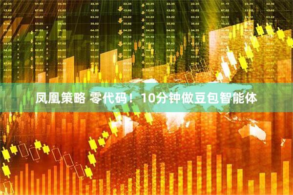 凤凰策略 零代码！10分钟做豆包智能体