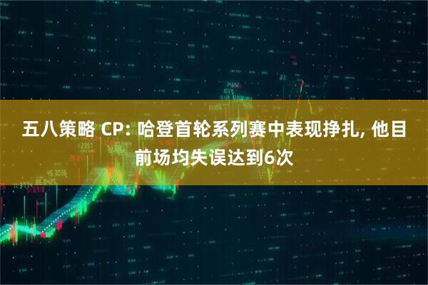 五八策略 CP: 哈登首轮系列赛中表现挣扎, 他目前场均失误达到6次