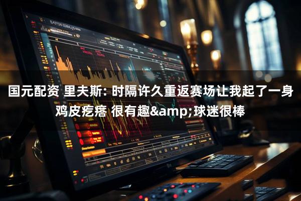 国元配资 里夫斯: 时隔许久重返赛场让我起了一身鸡皮疙瘩 很有趣&球迷很棒