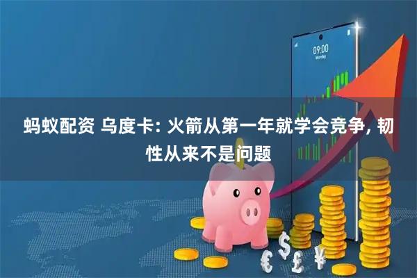 蚂蚁配资 乌度卡: 火箭从第一年就学会竞争, 韧性从来不是问题