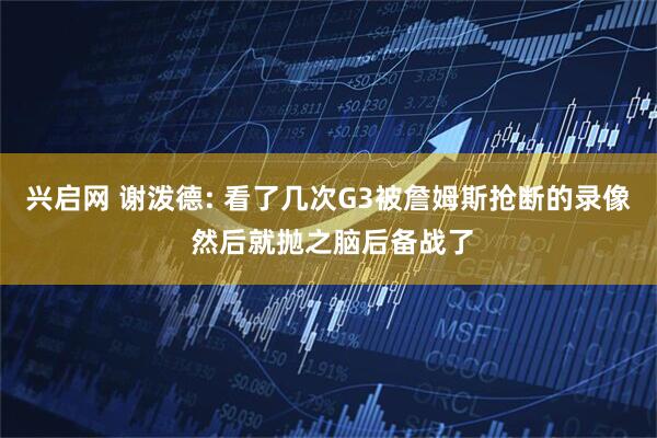 兴启网 谢泼德: 看了几次G3被詹姆斯抢断的录像 然后就抛之脑后备战了