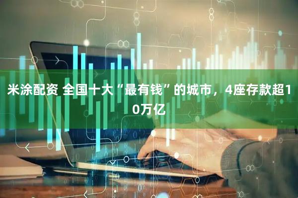 米涂配资 全国十大“最有钱”的城市，4座存款超10万亿