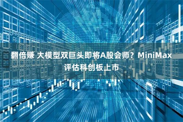 翻倍赚 大模型双巨头即将A股会师？MiniMax评估科创板上市