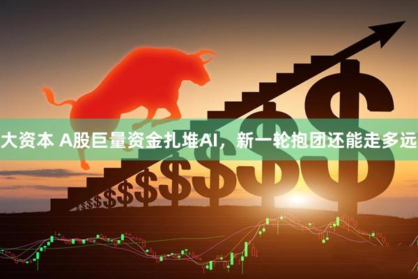 大资本 A股巨量资金扎堆AI，新一轮抱团还能走多远
