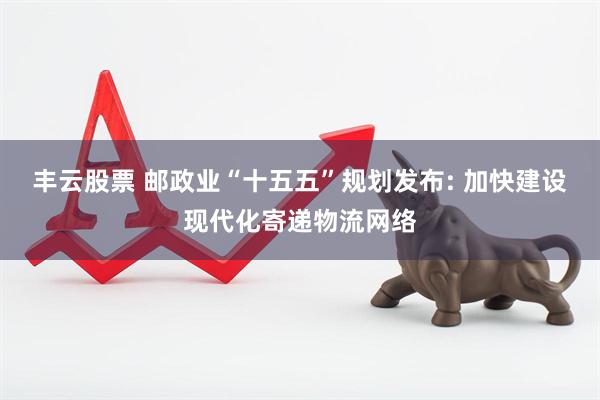 丰云股票 邮政业“十五五”规划发布: 加快建设现代化寄递物流网络