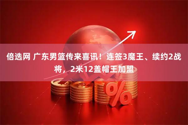 倍选网 广东男篮传来喜讯！连签3魔王、续约2战将，2米12盖帽王加盟
